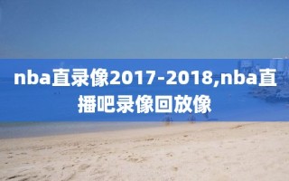 nba直录像2017-2018,nba直播吧录像回放像