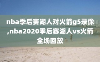 nba季后赛湖人对火箭g5录像,nba2020季后赛湖人vs火箭全场回放