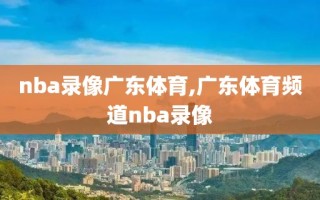 nba录像广东体育,广东体育频道nba录像