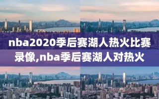 nba2020季后赛湖人热火比赛录像,nba季后赛湖人对热火