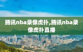 腾讯nba录像虎扑,腾讯nba录像虎扑直播