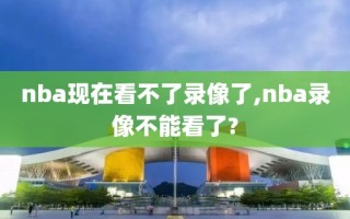 nba现在看不了录像了,nba录像不能看了?