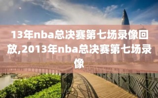 13年nba总决赛第七场录像回放,2013年nba总决赛第七场录像