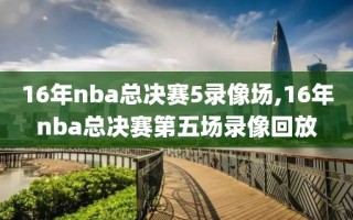 16年nba总决赛5录像场,16年nba总决赛第五场录像回放