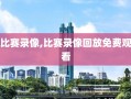 比赛录像,比赛录像回放免费观看