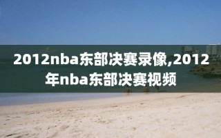 2012nba东部决赛录像,2012年nba东部决赛视频