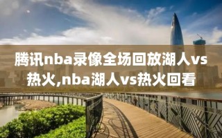 腾讯nba录像全场回放湖人vs热火,nba湖人vs热火回看