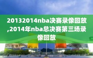 20132014nba决赛录像回放,2014年nba总决赛第三场录像回放