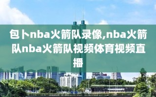 包卜nba火箭队录像,nba火箭队nba火箭队视频体育视频直播