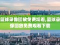 篮球录像回放免费观看,篮球录像回放免费观看下载