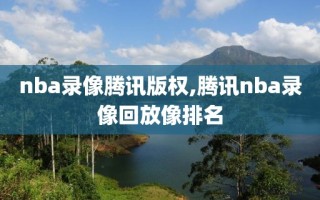 nba录像腾讯版权,腾讯nba录像回放像排名