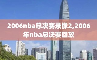 2006nba总决赛录像2,2006年nba总决赛回放