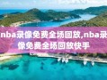 nba录像免费全场回放,nba录像免费全场回放快手