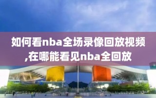 如何看nba全场录像回放视频,在哪能看见nba全回放