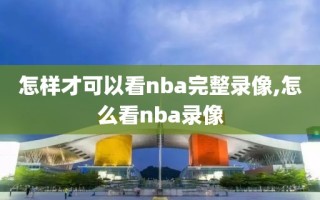 怎样才可以看nba完整录像,怎么看nba录像