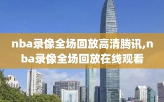nba录像全场回放高清腾讯,nba录像全场回放在线观看