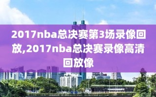 2017nba总决赛第3场录像回放,2017nba总决赛录像高清回放像