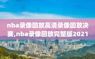 nba录像回放高清录像回放决赛,nba录像回放完整版2021