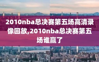 2010nba总决赛第五场高清录像回放,2010nba总决赛第五场谁赢了