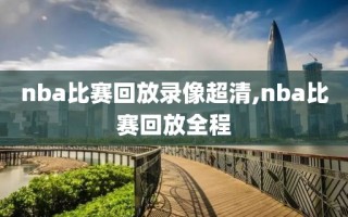 nba比赛回放录像超清,nba比赛回放全程