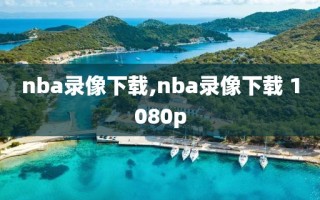 nba录像下载,nba录像下载 1080p