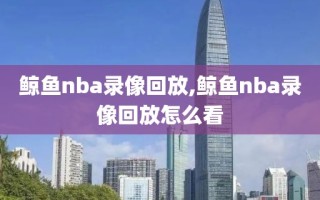 鲸鱼nba录像回放,鲸鱼nba录像回放怎么看