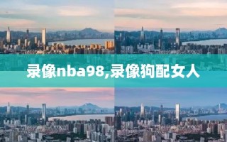 录像nba98,录像狗配女人