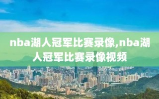 nba湖人冠军比赛录像,nba湖人冠军比赛录像视频