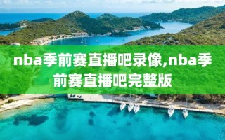 nba季前赛直播吧录像,nba季前赛直播吧完整版