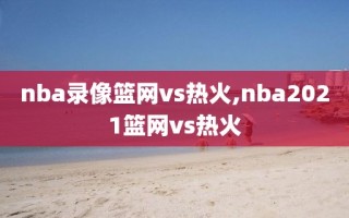 nba录像篮网vs热火,nba2021篮网vs热火