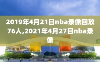 2019年4月21日nba录像回放76人,2021年4月27日nba录像