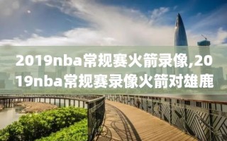 2019nba常规赛火箭录像,2019nba常规赛录像火箭对雄鹿