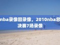 nba录像回录像，2010nba总决赛7场录像