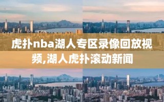 虎扑nba湖人专区录像回放视频,湖人虎扑滚动新闻