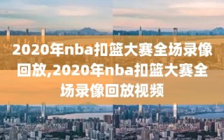 2020年nba扣篮大赛全场录像回放,2020年nba扣篮大赛全场录像回放视频