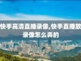 快手高清直播录像,快手直播放录像怎么弄的