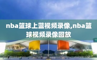 nba篮球上蓝视频录像,nba篮球视频录像回放