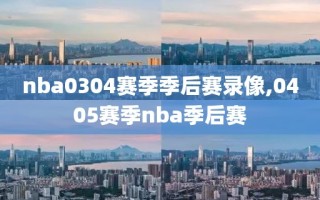 nba0304赛季季后赛录像,0405赛季nba季后赛