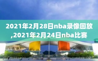 2021年2月28日nba录像回放,2021年2月24日nba比赛