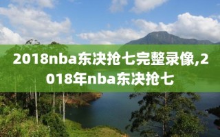 2018nba东决抢七完整录像,2018年nba东决抢七