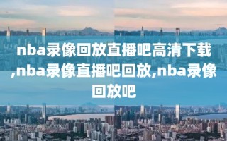 nba录像回放直播吧高清下载,nba录像直播吧回放,nba录像回放吧