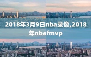 2018年3月9日nba录像,2018年nbafmvp