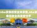 nba录像回放全场录像,nba录像回放全场录像快手