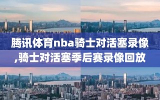 腾讯体育nba骑士对活塞录像,骑士对活塞季后赛录像回放
