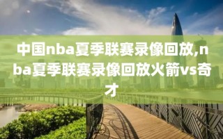 中国nba夏季联赛录像回放,nba夏季联赛录像回放火箭vs奇才