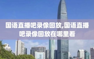 国语直播吧录像回放,国语直播吧录像回放在哪里看