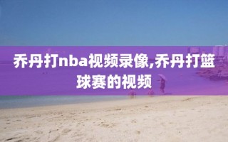 乔丹打nba视频录像,乔丹打篮球赛的视频