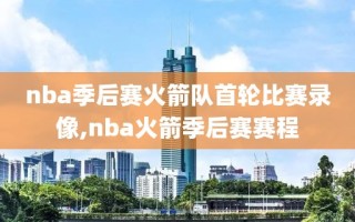 nba季后赛火箭队首轮比赛录像,nba火箭季后赛赛程