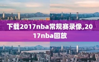 下载2017nba常规赛录像,2017nba回放