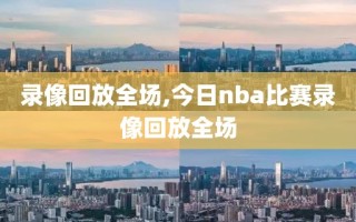 录像回放全场,今日nba比赛录像回放全场